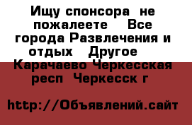 Ищу спонсора .не пожалеете. - Все города Развлечения и отдых » Другое   . Карачаево-Черкесская респ.,Черкесск г.